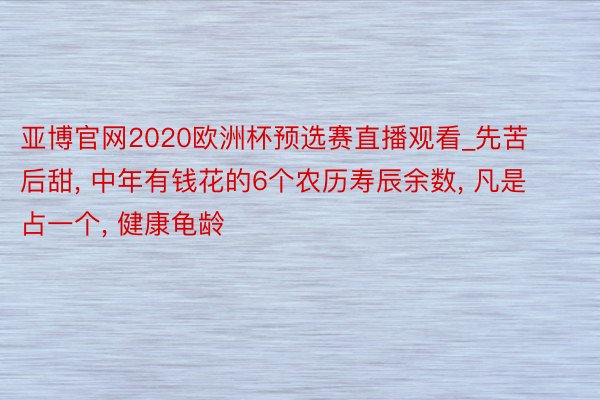 亚博官网2020欧洲杯预选赛直播观看_先苦后甜, 中年有钱花的6个农历寿辰余数, 凡是占一个, 健康龟龄