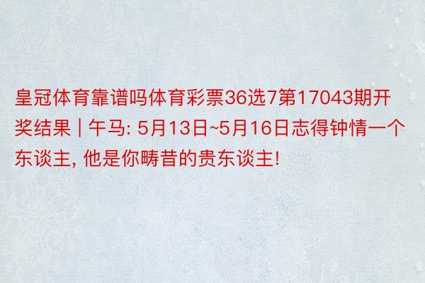 皇冠体育靠谱吗体育彩票36选7第17043期开奖结果 | 午马: 5月13日~5月16日志得钟情一个东谈主, 他是你畴昔的贵东谈主!