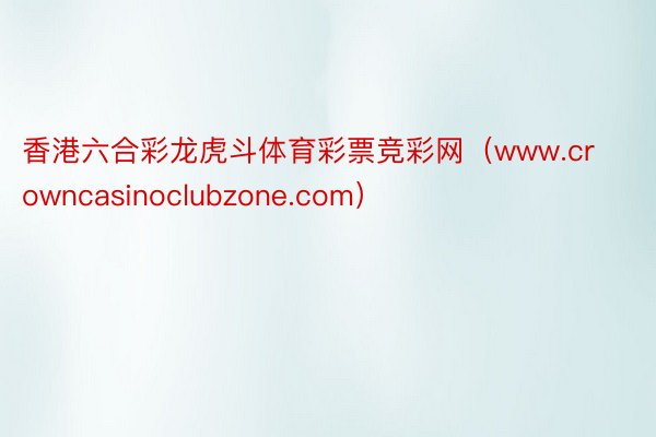 香港六合彩龙虎斗体育彩票竞彩网（www.crowncasinoclubzone.com）