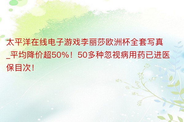 太平洋在线电子游戏李丽莎欧洲杯全套写真_平均降价超50%！50多种忽视病用药已进医保目次！