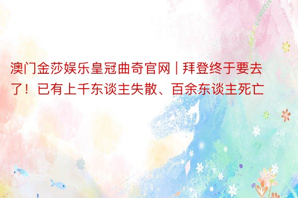 澳门金莎娱乐皇冠曲奇官网 | 拜登终于要去了！已有上千东谈主失散、百余东谈主死亡