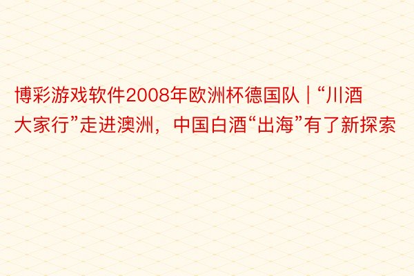 博彩游戏软件2008年欧洲杯德国队 | “川酒大家行”走进澳洲，中国白酒“出海”有了新探索