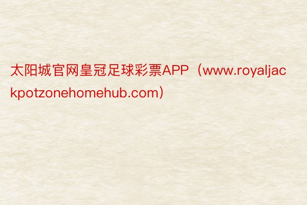太阳城官网皇冠足球彩票APP（www.royaljackpotzonehomehub.com）