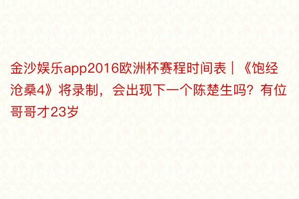 金沙娱乐app2016欧洲杯赛程时间表 | 《饱经沧桑4》将录制，会出现下一个陈楚生吗？有位哥哥才23岁