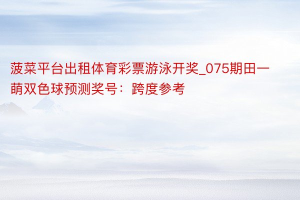 菠菜平台出租体育彩票游泳开奖_075期田一萌双色球预测奖号：跨度参考