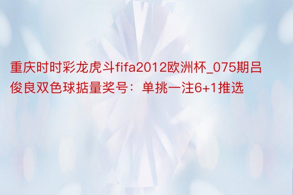 重庆时时彩龙虎斗fifa2012欧洲杯_075期吕俊良双色球掂量奖号：单挑一注6+1推选