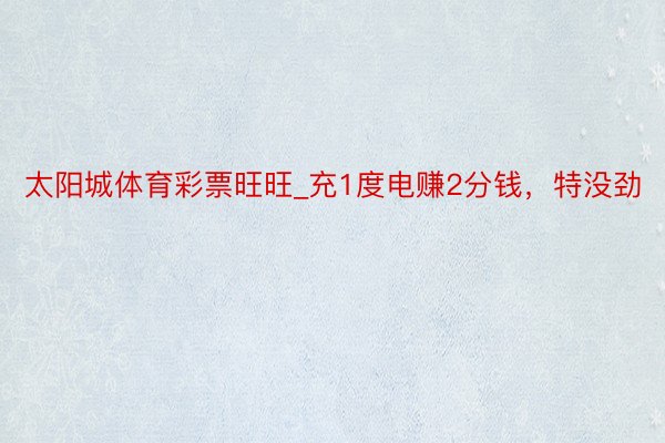 太阳城体育彩票旺旺_充1度电赚2分钱，特没劲