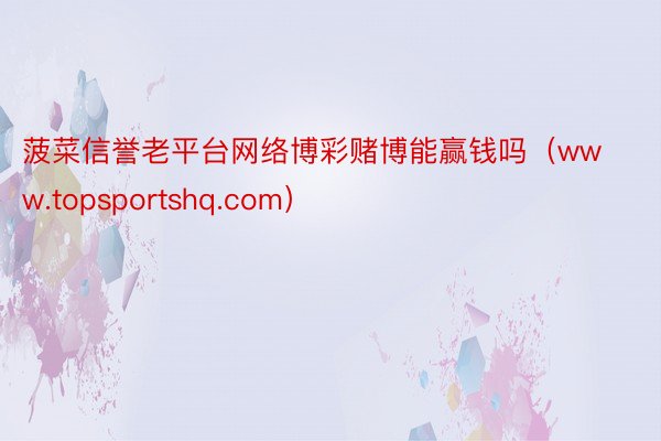菠菜信誉老平台网络博彩赌博能赢钱吗（www.topsportshq.com）