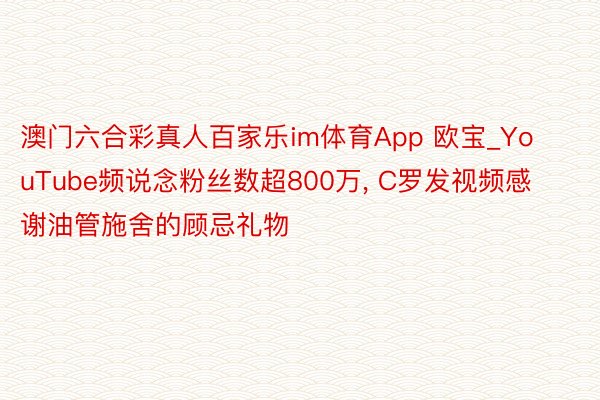 澳门六合彩真人百家乐im体育App 欧宝_YouTube频说念粉丝数超800万, C罗发视频感谢油管施舍的顾忌礼物
