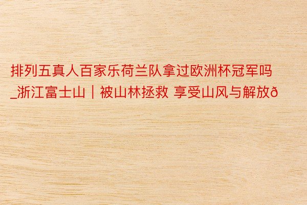 排列五真人百家乐荷兰队拿过欧洲杯冠军吗_浙江富士山|被山林拯救 享受山风与解放🍃