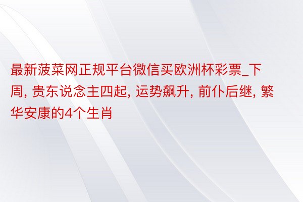 最新菠菜网正规平台微信买欧洲杯彩票_下周, 贵东说念主四起, 运势飙升, 前仆后继, 繁华安康的4个生肖