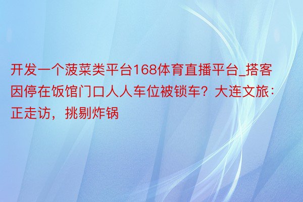 开发一个菠菜类平台168体育直播平台_搭客因停在饭馆门口人人车位被锁车？大连文旅：正走访，挑剔炸锅