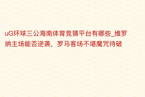 uG环球三公海南体育竞猜平台有哪些_维罗纳主场能否逆袭，罗马客场不堪魔咒待破