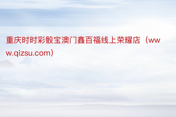 重庆时时彩骰宝澳门鑫百福线上荣耀店（www.qizsu.com）