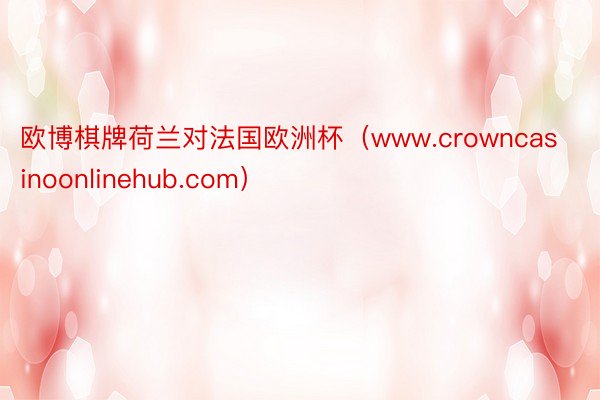 欧博棋牌荷兰对法国欧洲杯（www.crowncasinoonlinehub.com）