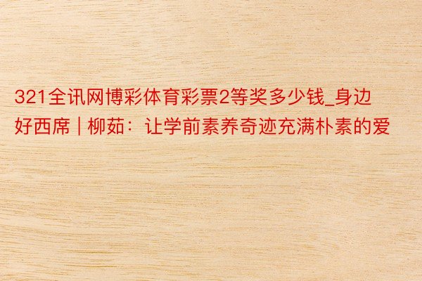 321全讯网博彩体育彩票2等奖多少钱_身边好西席 | 柳茹：让学前素养奇迹充满朴素的爱