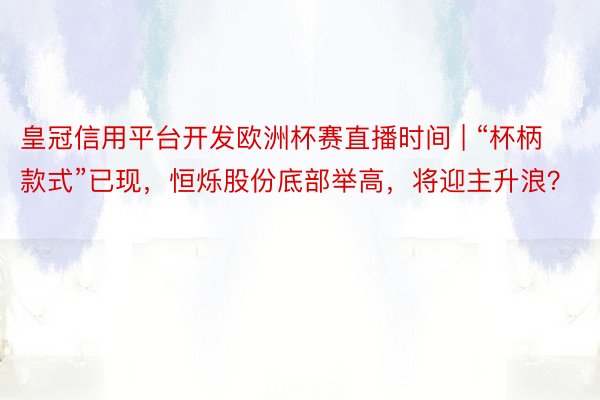 皇冠信用平台开发欧洲杯赛直播时间 | “杯柄款式”已现，恒烁股份底部举高，将迎主升浪？