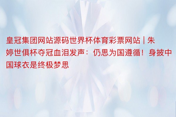 皇冠集团网站源码世界杯体育彩票网站 | 朱婷世俱杯夺冠血泪发声：仍思为国遵循！身披中国球衣是终极梦思