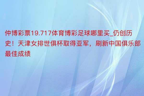 仲博彩票19.717体育博彩足球哪里买_仍创历史！天津女排世俱杯取得亚军，刷新中国俱乐部最佳成绩