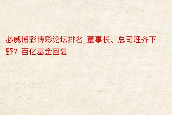 必威博彩博彩论坛排名_董事长、总司理齐下野？百亿基金回复