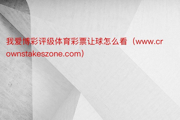 我爱博彩评级体育彩票让球怎么看（www.crownstakeszone.com）