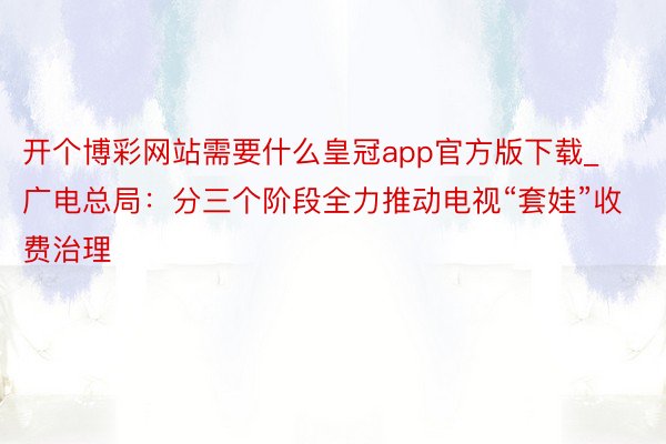 开个博彩网站需要什么皇冠app官方版下载_广电总局：分三个阶