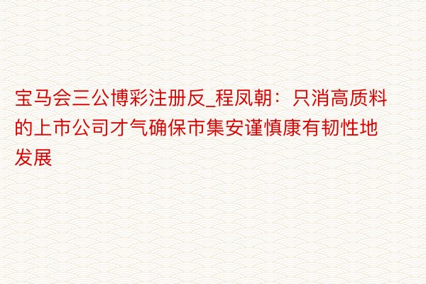 宝马会三公博彩注册反_程凤朝：只消高质料的上市公司才气确保市
