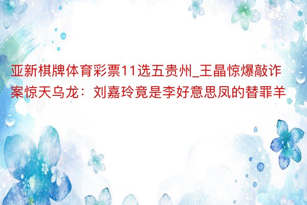 亚新棋牌体育彩票11选五贵州_王晶惊爆敲诈案惊天乌龙：刘嘉玲