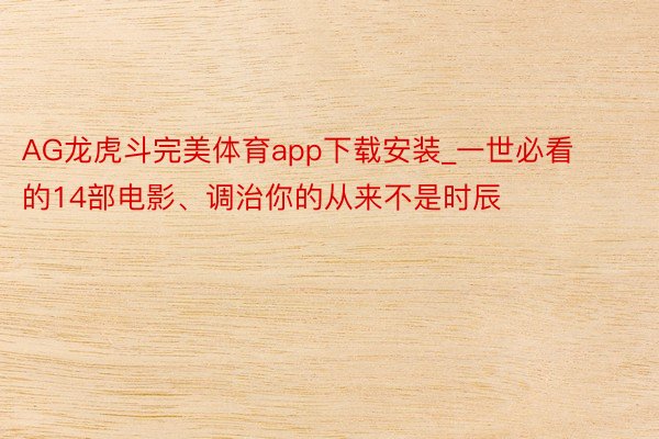 AG龙虎斗完美体育app下载安装_一世必看的14部电影、调治