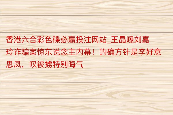 香港六合彩色碟必赢投注网站_王晶曝刘嘉玲诈骗案惊东说念主内幕