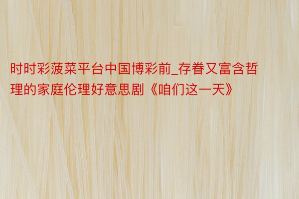 时时彩菠菜平台中国博彩前_存眷又富含哲理的家庭伦理好意思剧《