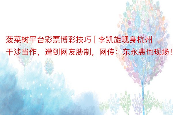 菠菜树平台彩票博彩技巧 | 李凯旋现身杭州干涉当作，遭到网友