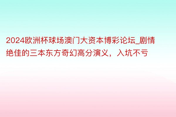 2024欧洲杯球场澳门大资本博彩论坛_剧情绝佳的三本东方奇幻
