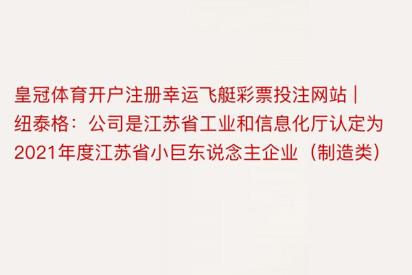 皇冠体育开户注册幸运飞艇彩票投注网站 | 纽泰格：公司是江苏
